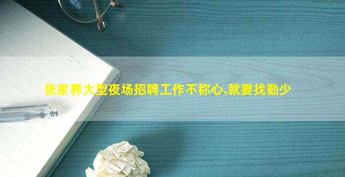 张家界大型夜场招聘工作不称心.就要找勤少